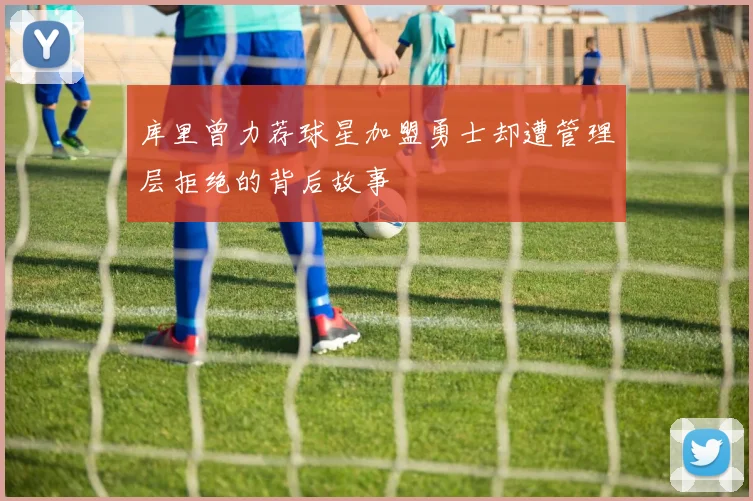 库里曾力荐球星加盟勇士却遭管理层拒绝的背后故事