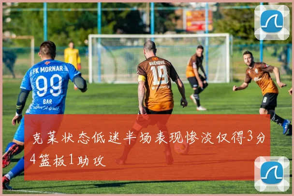 克莱状态低迷半场表现惨淡仅得3分4篮板1助攻