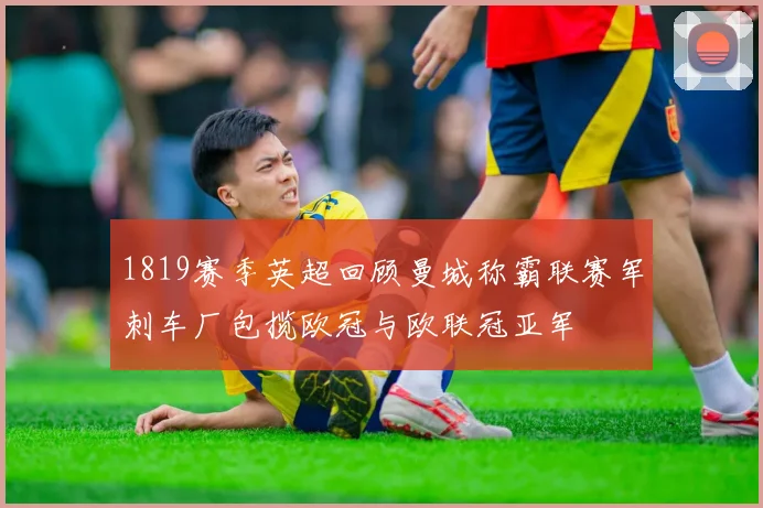 1819赛季英超回顾曼城称霸联赛军刺车厂包揽欧冠与欧联冠亚军