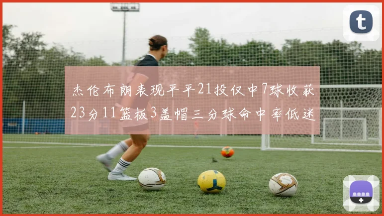 杰伦布朗表现平平21投仅中7球收获23分11篮板3盖帽三分球命中率低迷