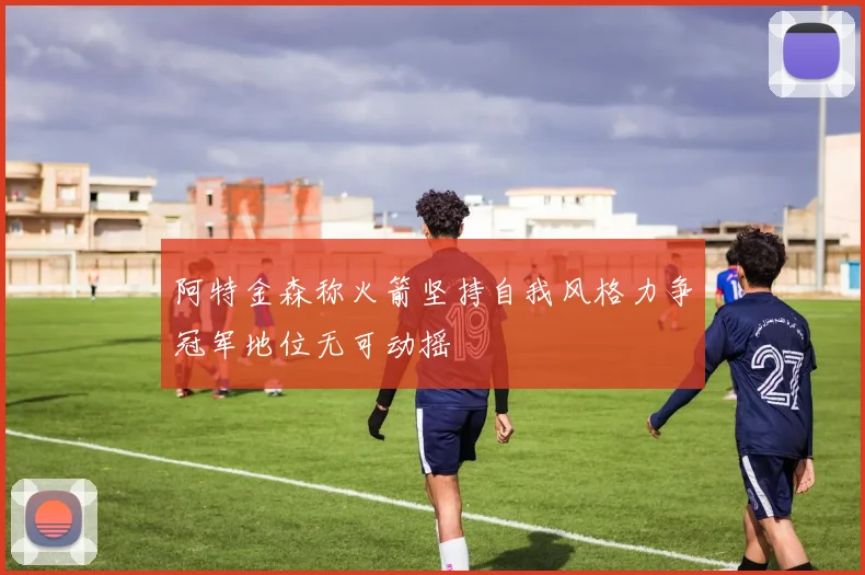 阿特金森称火箭坚持自我风格力争冠军地位无可动摇