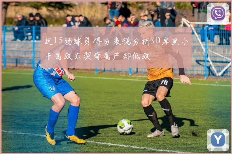 近15场球员得分表现分析KD库里小卡高效东契奇高产却低效