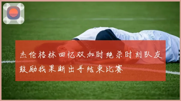 杰伦格林回忆双加时绝杀时刻队友鼓励我果断出手结束比赛
