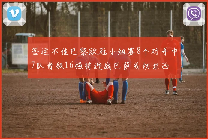 签运不佳巴黎欧冠小组赛8个对手中7队晋级16强将迎战巴萨或切尔西