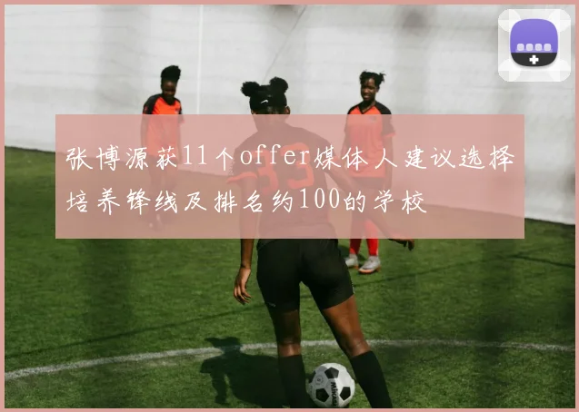 张博源获11个offer媒体人建议选择培养锋线及排名约100的学校