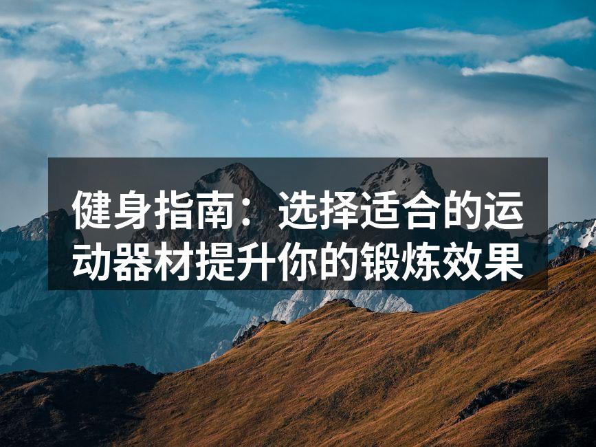 健身指南：选择适合的运动器材提升你的锻炼效果